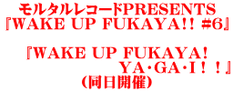 モルタルレコードPRESENTS 『WAKE UP FUKAYA!! #6』  『WAKE UP FUKAYA! 　　　　　　　　YA・GA・I！！』 （同日開催）